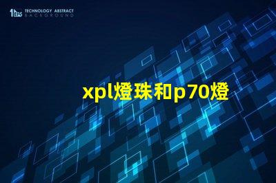 xpl燈珠和p70燈珠的區別？